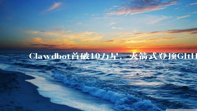 Clawdbot首破10万星，火箭式登顶GitHub！硅谷现象级爆款太火了_Moltbot_Alex_工作